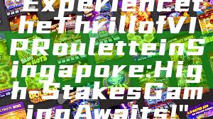 "Experience the Thrill of VIP Roulette in Singapore: High-Stakes Gaming Awaits!"