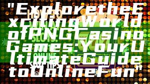 "Explore the Exciting World of PNG Casino Games: Your Ultimate Guide to Online Fun"