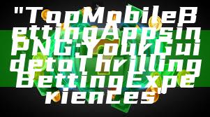 "Top Mobile Betting Apps in PNG: Your Guide to Thrilling Betting Experiences"