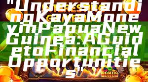 "Understanding Kaya Money in Papua New Guinea: A Guide to Financial Opportunities"